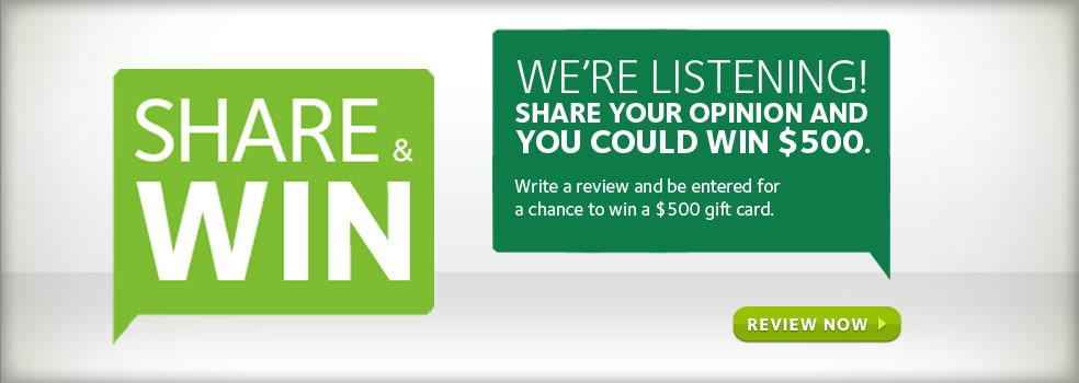 We're Listening! Share your opinion and you could win $500. Write a review and be entered for a chance to win a $500 gift card. Review Now.